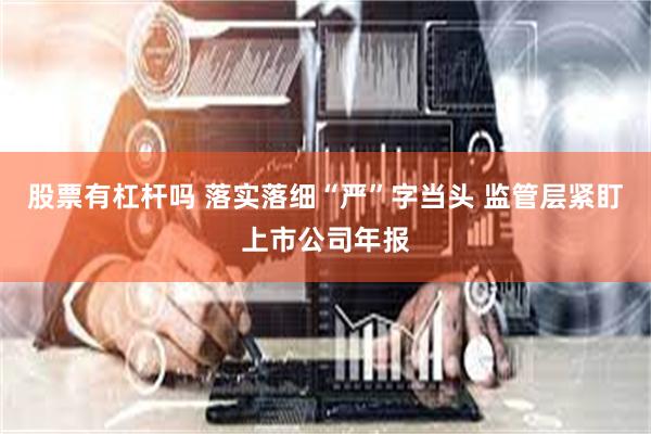 股票有杠杆吗 落实落细“严”字当头 监管层紧盯上市公司年报