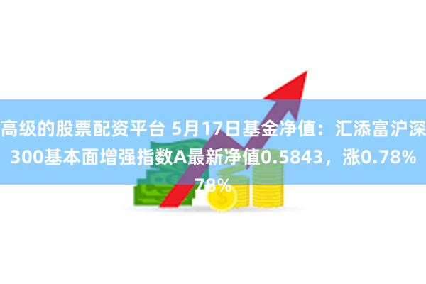 高级的股票配资平台 5月17日基金净值：汇添富沪深300基本面增强指数A最新净值0.5843，涨0.78%