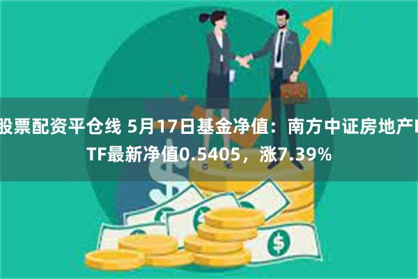 股票配资平仓线 5月17日基金净值：南方中证房地产ETF最新净值0.5405，涨7.39%