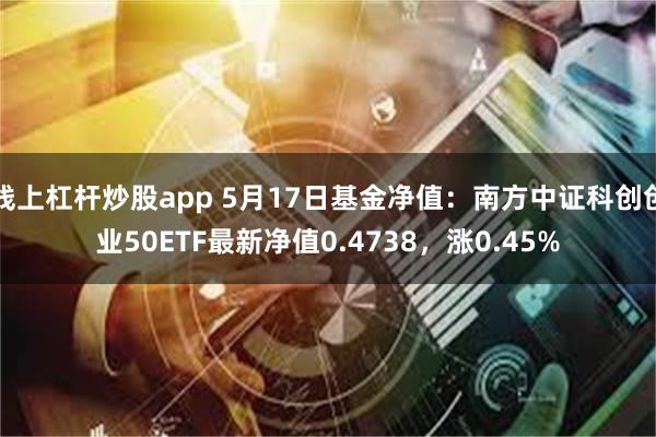 线上杠杆炒股app 5月17日基金净值：南方中证科创创业50ETF最新净值0.4738，涨0.45%