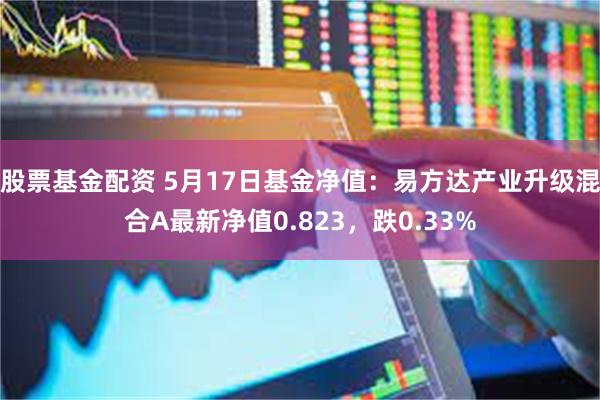 股票基金配资 5月17日基金净值：易方达产业升级混合A最新净值0.823，跌0.33%