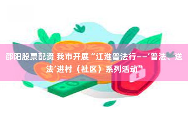 邵阳股票配资 我市开展“江淮普法行——‘普法、送法’进村（社区）系列活动”