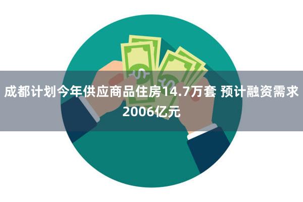 成都计划今年供应商品住房14.7万套 预计融资需求2006亿元