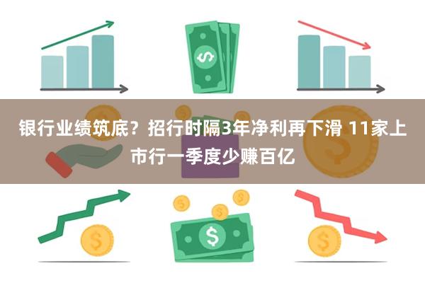 银行业绩筑底？招行时隔3年净利再下滑 11家上市行一季度少赚百亿