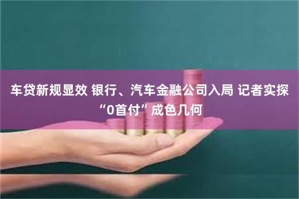 车贷新规显效 银行、汽车金融公司入局 记者实探“0首付”成色几何