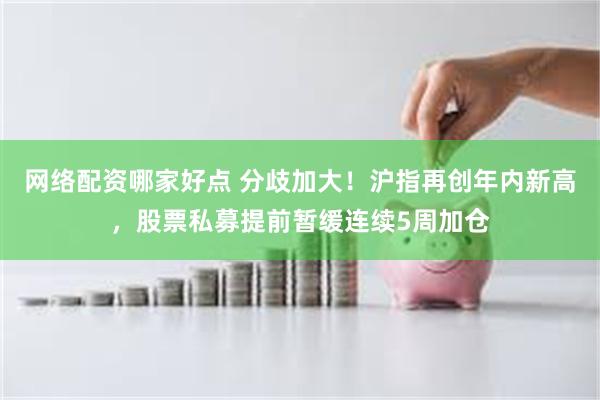 网络配资哪家好点 分歧加大！沪指再创年内新高，股票私募提前暂缓连续5周加仓