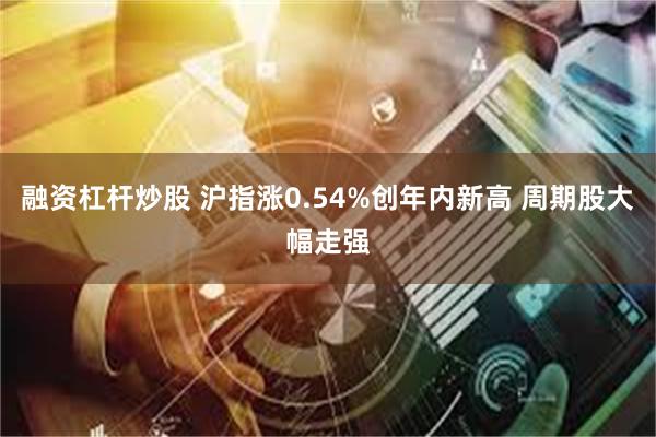 融资杠杆炒股 沪指涨0.54%创年内新高 周期股大幅走强