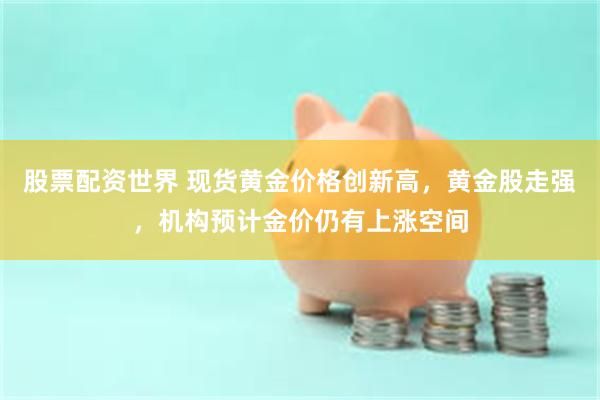 股票配资世界 现货黄金价格创新高，黄金股走强，机构预计金价仍有上涨空间