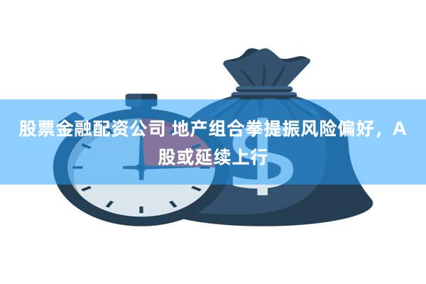 股票金融配资公司 地产组合拳提振风险偏好，A股或延续上行