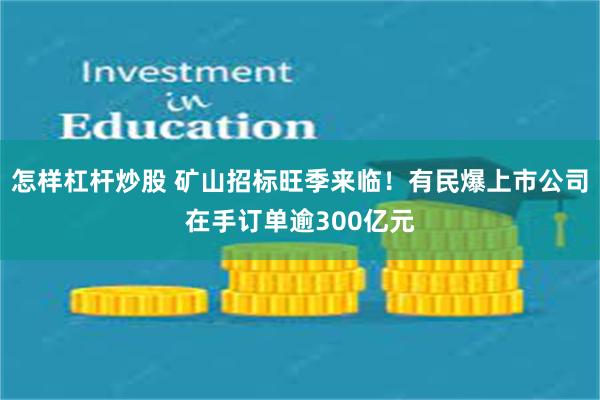 怎样杠杆炒股 矿山招标旺季来临！有民爆上市公司在手订单逾300亿元