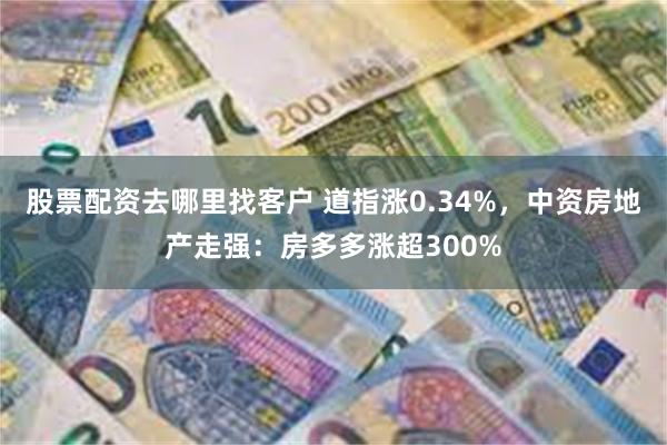 股票配资去哪里找客户 道指涨0.34%，中资房地产走强：房多多涨超300%