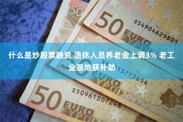 什么是炒股票融资 退休人员养老金上调3% 老工业基地获补助