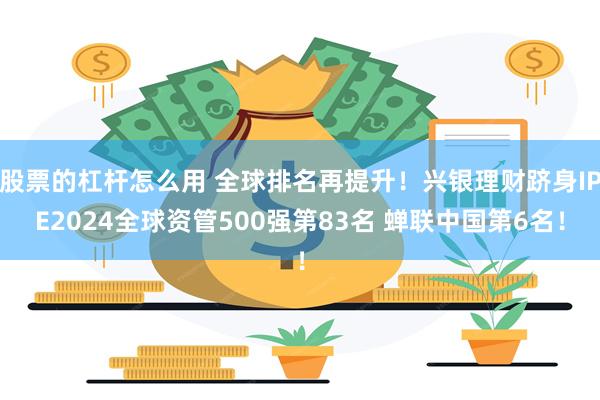 股票的杠杆怎么用 全球排名再提升！兴银理财跻身IPE2024全球资管500强第83名 蝉联中国第6名！