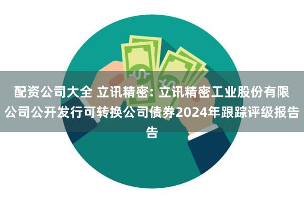 配资公司大全 立讯精密: 立讯精密工业股份有限公司公开发行可转换公司债券2024年跟踪评级报告