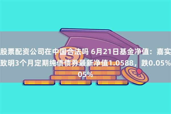 股票配资公司在中国合法吗 6月21日基金净值：嘉实致明3个月定期纯债债券最新净值1.0588，跌0.05%