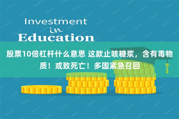 股票10倍杠杆什么意思 这款止咳糖浆，含有毒物质！或致死亡！多国紧急召回