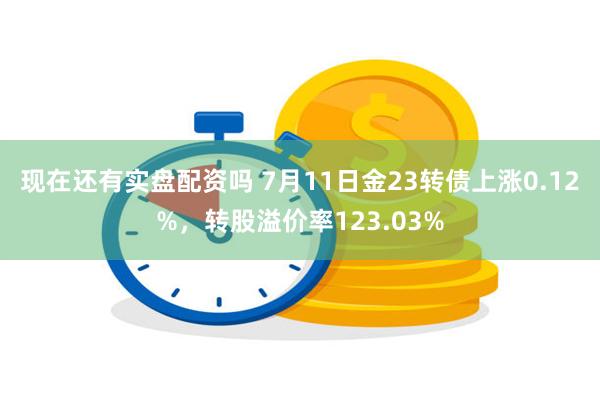 现在还有实盘配资吗 7月11日金23转债上涨0.12%，转股溢价率123.03%