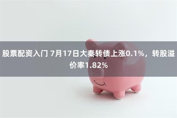 股票配资入门 7月17日大秦转债上涨0.1%，转股溢价率1.82%