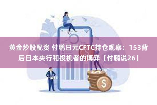 黄金炒股配资 付鹏日元CFTC持仓观察：153背后日本央行和投机者的博弈【付鹏说26】