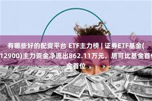 有哪些好的配资平台 ETF主力榜 | 证券ETF基金(512900)主力资金净流出862.11万元，居可比基金首位