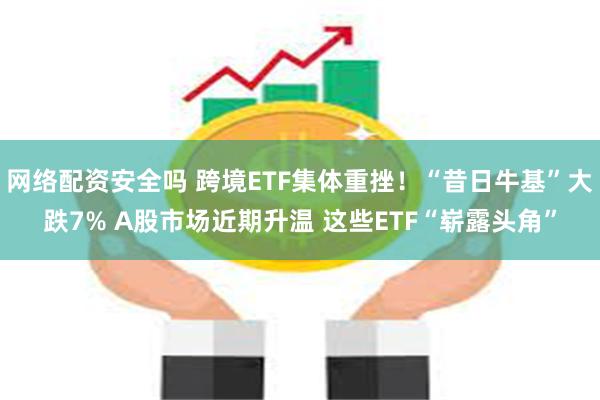 网络配资安全吗 跨境ETF集体重挫！“昔日牛基”大跌7% A股市场近期升温 这些ETF“崭露头角”