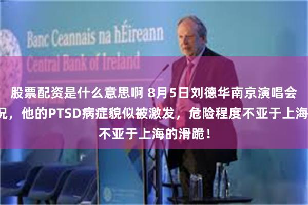 股票配资是什么意思啊 8月5日刘德华南京演唱会又出状况，他的PTSD病症貌似被激发，危险程度不亚于上海的滑跪！