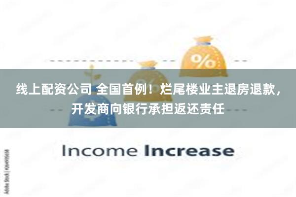 线上配资公司 全国首例！烂尾楼业主退房退款，开发商向银行承担返还责任