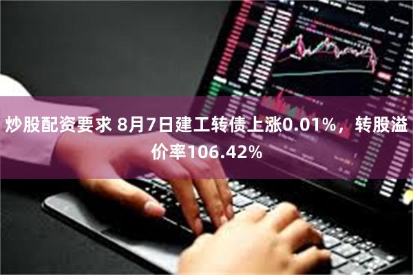 炒股配资要求 8月7日建工转债上涨0.01%，转股溢价率106.42%