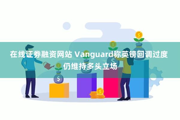 在线证劵融资网站 Vanguard称英镑回调过度 仍维持多头立场