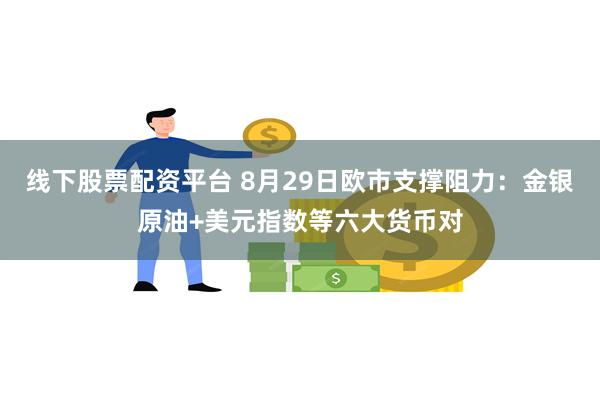 线下股票配资平台 8月29日欧市支撑阻力：金银原油+美元指数等六大货币对