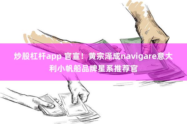 炒股杠杆app 官宣！黄宗泽成navigare意大利小帆船品牌星系推荐官