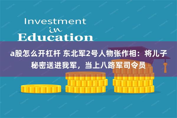 a股怎么开杠杆 东北军2号人物张作相：将儿子秘密送进我军，当上八路军司令员