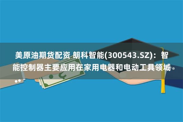 美原油期货配资 朗科智能(300543.SZ)：智能控制器主要应用在家用电器和电动工具领域