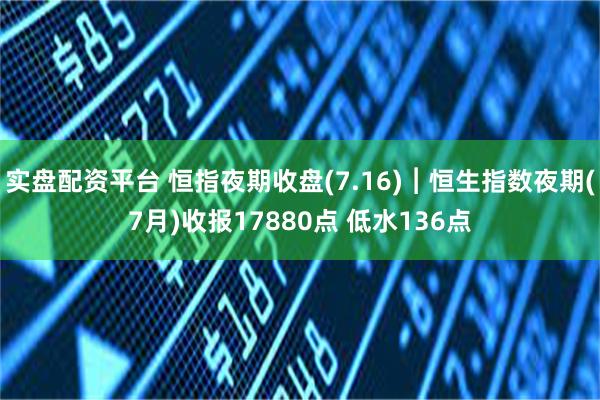 实盘配资平台 恒指夜期收盘(7.16)︱恒生指数夜期(7月)收报17880点 低水136点