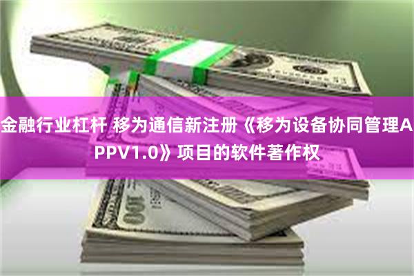 金融行业杠杆 移为通信新注册《移为设备协同管理APPV1.0》项目的软件著作权