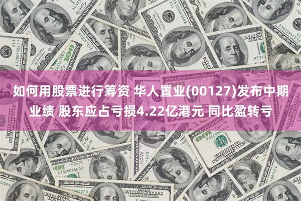 如何用股票进行筹资 华人置业(00127)发布中期业绩 股东应占亏损4.22亿港元 同比盈转亏