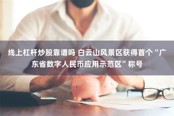 线上杠杆炒股靠谱吗 白云山风景区获得首个“广东省数字人民币应用示范区”称号