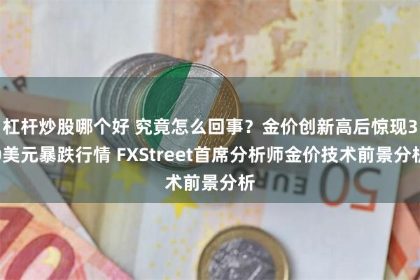 杠杆炒股哪个好 究竟怎么回事？金价创新高后惊现30美元暴跌行情 FXStreet首席分析师金价技术前景分析