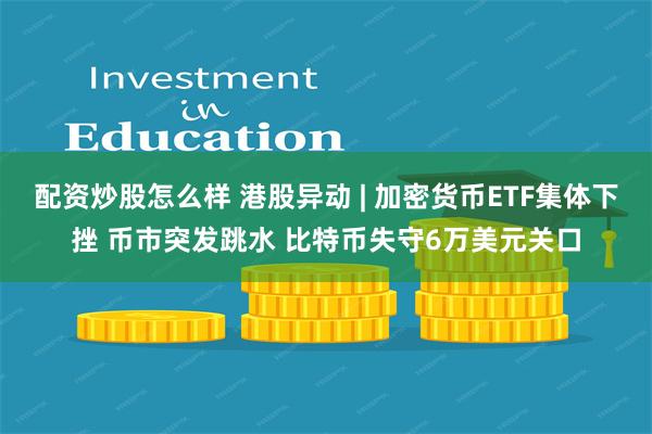 配资炒股怎么样 港股异动 | 加密货币ETF集体下挫 币市突发跳水 比特币失守6万美元关口