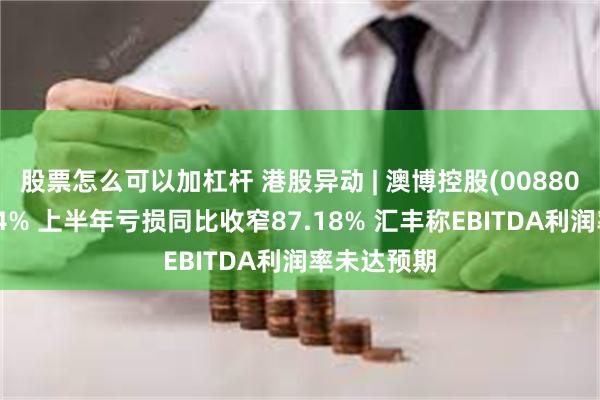 股票怎么可以加杠杆 港股异动 | 澳博控股(00880)绩后跌超4% 上半年亏损同比收窄87.18% 汇丰称EBITDA利润率未达预期