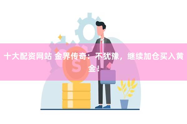 十大配资网站 金界传奇：不犹豫，继续加仓买入黄金！