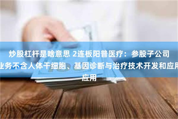 炒股杠杆是啥意思 2连板阳普医疗：参股子公司业务不含人体干细胞、基因诊断与治疗技术开发和应用