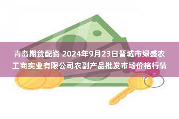 青岛期货配资 2024年9月23日晋城市绿盛农工商实业有限公司农副产品批发市场价格行情