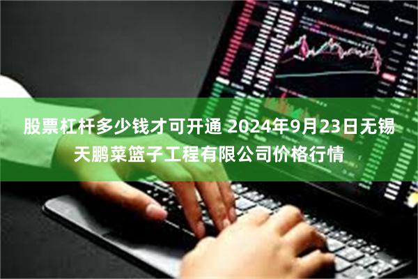 股票杠杆多少钱才可开通 2024年9月23日无锡天鹏菜篮子工程有限公司价格行情