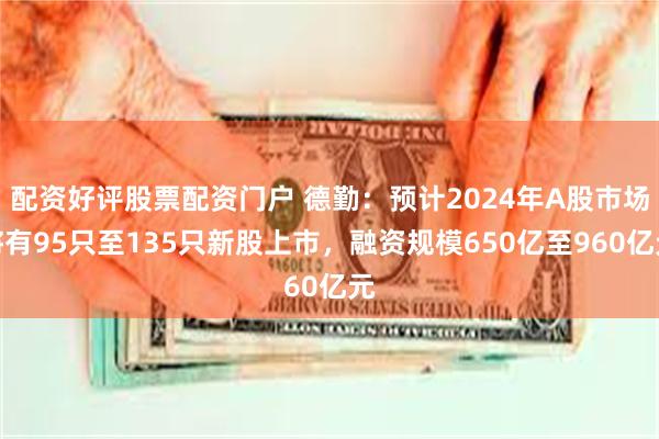 配资好评股票配资门户 德勤：预计2024年A股市场将有95只至135只新股上市，融资规模650亿至960亿元