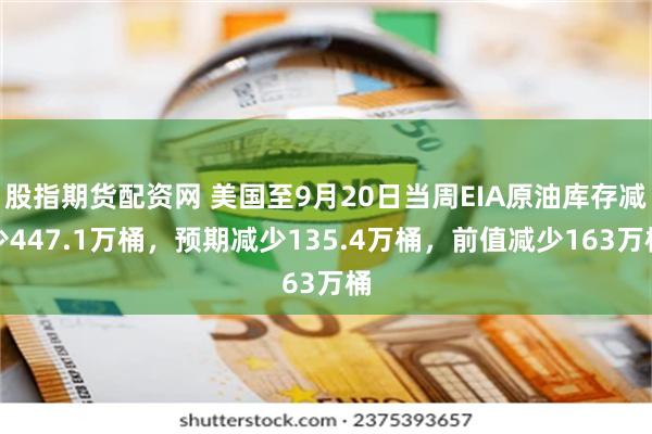 股指期货配资网 美国至9月20日当周EIA原油库存减少447.1万桶，预期减少135.4万桶，前值减少163万桶