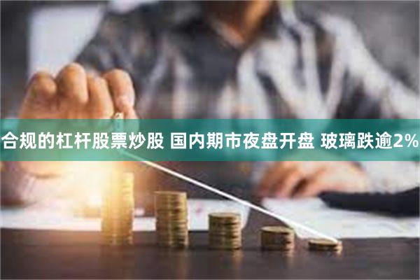 合规的杠杆股票炒股 国内期市夜盘开盘 玻璃跌逾2%