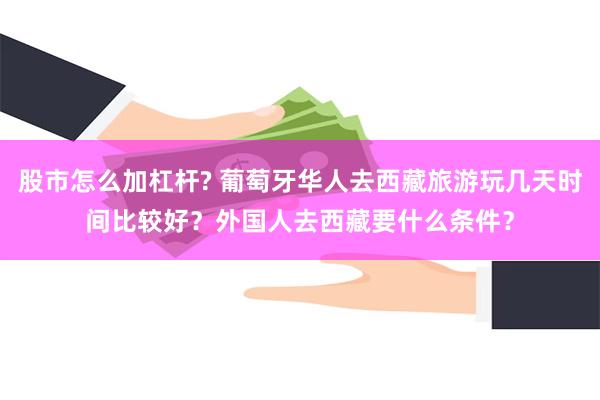 股市怎么加杠杆? 葡萄牙华人去西藏旅游玩几天时间比较好？外国人去西藏要什么条件？