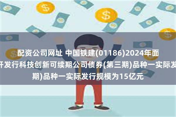 配资公司网址 中国铁建(01186)2024年面向专业投资者公开发行科技创新可续期公司债券(第三期)品种一实际发行规模为15亿元