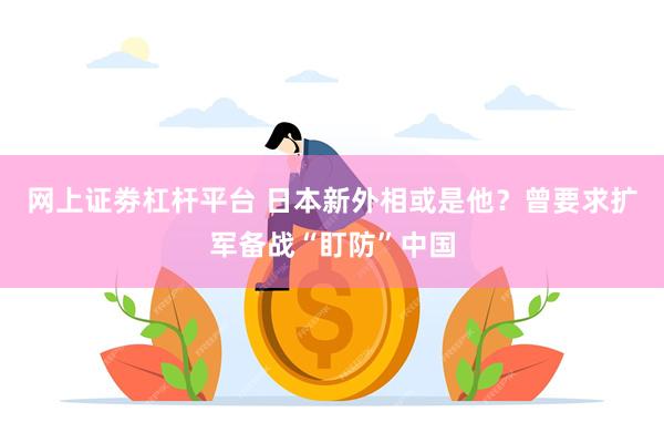 网上证劵杠杆平台 日本新外相或是他？曾要求扩军备战“盯防”中国